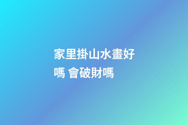 家里掛山水畫好嗎 會破財嗎